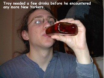 Troy needed a few drinks before we encountered any more New Yorkers.